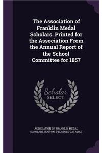 The Association of Franklin Medal Scholars. Printed for the Association from the Annual Report of the School Committee for 1857
