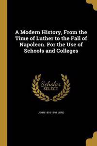 A Modern History, from the Time of Luther to the Fall of Napoleon. for the Use of Schools and Colleges