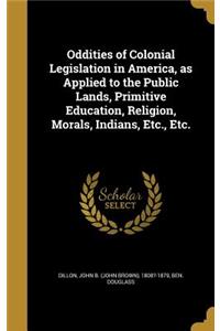Oddities of Colonial Legislation in America, as Applied to the Public Lands, Primitive Education, Religion, Morals, Indians, Etc., Etc.