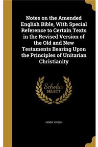 Notes on the Amended English Bible, with Special Reference to Certain Texts in the Revised Version of the Old and New Testaments Bearing Upon the Principles of Unitarian Christianity