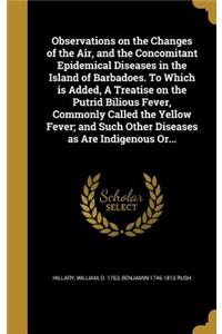 Observations on the Changes of the Air, and the Concomitant Epidemical Diseases in the Island of Barbadoes. To Which is Added, A Treatise on the Putrid Bilious Fever, Commonly Called the Yellow Fever; and Such Other Diseases as Are Indigenous Or...