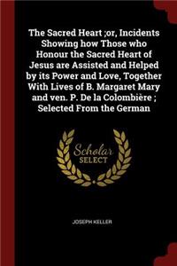 The Sacred Heart;or, Incidents Showing how Those who Honour the Sacred Heart of Jesus are Assisted and Helped by its Power and Love, Together With Lives of B. Margaret Mary and ven. P. De la Colombière; Selected From the German