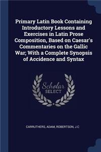 Primary Latin Book Containing Introductory Lessons and Exercises in Latin Prose Composition, Based on Caesar's Commentaries on the Gallic War; With a Complete Synopsis of Accidence and Syntax