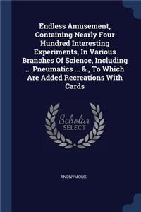 Endless Amusement, Containing Nearly Four Hundred Interesting Experiments, In Various Branches Of Science, Including ... Pneumatics ... &., To Which Are Added Recreations With Cards