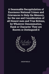 Seasonable Recapitulation of Enormous National Crimes and Grievances to Help the Memory, for the use and Consideration of all Honest men and True Britons, by Whatever Denomination, Rank or Character They are Known or Distinguish'd