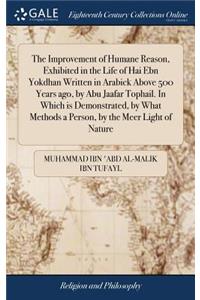 The Improvement of Humane Reason, Exhibited in the Life of Hai Ebn Yokdhan Written in Arabick Above 500 Years ago, by Abu Jaafar Tophail. In Which is Demonstrated, by What Methods a Person, by the Meer Light of Nature