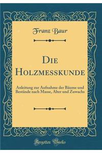 Die Holzmesskunde: Anleitung Zur Aufnahme Der BÃ¤ume Und BestÃ¤nde Nach Masse, Alter Und Zuwachs (Classic Reprint)