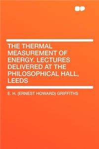 The Thermal Measurement of Energy. Lectures Delivered at the Philosophical Hall, Leeds