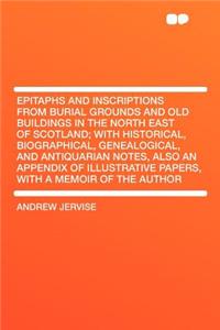 Epitaphs and Inscriptions from Burial Grounds and Old Buildings in the North East of Scotland; With Historical, Biographical, Genealogical, and Antiquarian Notes, Also an Appendix of Illustrative Papers, with a Memoir of the Author