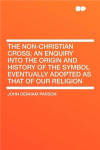 The Non-Christian Cross; An Enquiry Into the Origin and History of the Symbol Eventually Adopted as That of Our Religion