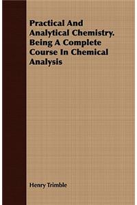 Practical And Analytical Chemistry. Being A Complete Course In Chemical Analysis