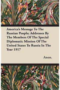 America's Message To The Russian People; Addresses By The Members Of The Special Diplomatic Mission Of The United States To Russia In The Year 1917