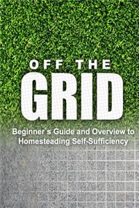 Off the Grid - Beginner's Guide and Overview to Homesteading Self-Sufficiency