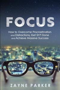 Focus: How to Overcome Procrastination and Distractions, Get Sh*t Done and Achieve Massive Success