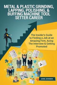 Metal & Plastic Grinding, Lapping, Polishing, & Buffing Machine Tool Setter Care: The Insider's Guide to Finding a Job at an Amazing Firm, Acing the Interview & Getting Promoted