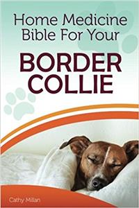 Home Medicine Bible for Your Border Collie: The Alternative Health Guide to Keep Your Dog Happy, Healthy and Safe