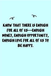 Know that there is enough for all of us--enough money, enough opportunity, enough love for all of us to be happy. Journal