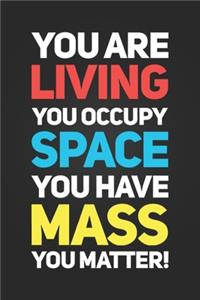 You Are Living, You Occupy Space, You Have Mass, You Matter!