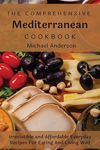 The Comprehensive Mediterranean Cookbook: Irresistible and Affordable Everyday Recipes For Eating And Living Well