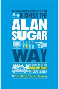Unauthorized Guide to Doing Business the Alan Sugar Way