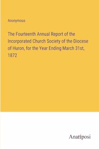 The Fourteenth Annual Report of the Incorporated Church Society of the Diocese of Huron, for the Year Ending March 31st, 1872