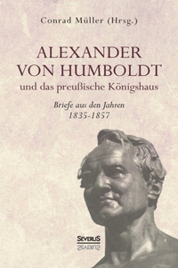 Alexander von Humboldt und das Preußische Königshaus - Briefe aus den Jahren 1835-1857