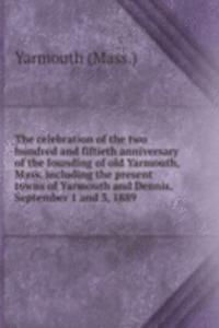 celebration of the two hundred and fiftieth anniversary of the founding of old Yarmouth, Mass. including the present towns of Yarmouth and Dennis. September 1 and 3, 1889
