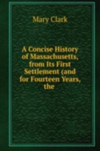 Concise History of Massachusetts, from Its First Settlement (and for Fourteen Years, the .