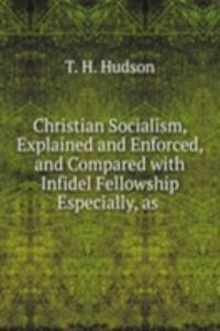 Christian Socialism, Explained and Enforced, and Compared with Infidel Fellowship Especially, as .