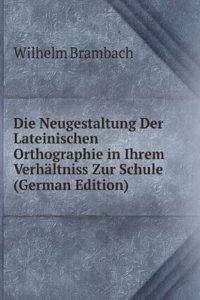 Die Neugestaltung Der Lateinischen Orthographie in Ihrem Verhaltniss Zur Schule (German Edition)