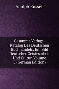 Gesammt-Verlags-Katalog Des Deutschen Buchhandels: Ein Bild Deutscher Geistesarbeit Und Cultur, Volume 5 (German Edition)