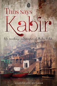 Thus Says Kabir - Life, Teachings & Couplets of Kabir Sahib