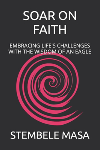 Soar on Faith: Embracing Life's Challenges with the Wisdom of an Eagle