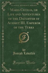 Maria Cecilia, or Life and Adventures of the Daughter of Achmet III, Emperor of the Turks, Vol. 1 of 2 (Classic Reprint)