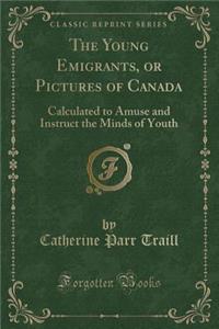 The Young Emigrants, or Pictures of Canada: Calculated to Amuse and Instruct the Minds of Youth (Classic Reprint)