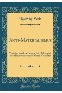 Anti-Materialismus: Vortrï¿½ge Aus Dem Gebiete Der Philosophie Mit Hauptrï¿½cksicht Auf Deren Verï¿½chter (Classic Reprint)