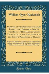 Statutes of the Province of Canada Passed in the Sixteenth Year of the Reign of Her Majesty Queen Victoria and in the First Session of the Fourth Parliament of Canada: Begun and Holden at Quebec on the Nineteenth of August and Adjourned on the Tent