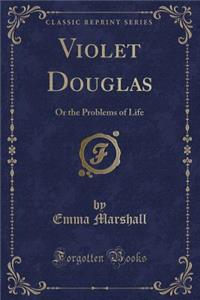 Violet Douglas: Or the Problems of Life (Classic Reprint)