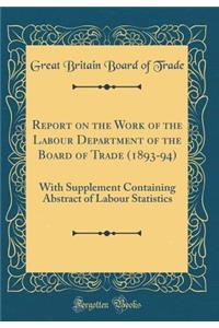 Report on the Work of the Labour Department of the Board of Trade (1893-94): With Supplement Containing Abstract of Labour Statistics (Classic Reprint)