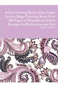 Adult Coloring Book: Giant Super Jumbo Mega Coloring Book Over 100 Pages of Magnificent Swirls Designs for Relaxation and Fun