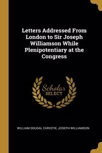 Letters Addressed From London to Sir Joseph Williamson While Plenipotentiary at the Congress