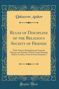 Rules of Discipline of the Religious Society of Friends: With Advices: Being Extracts from the Minutes and Epistles of Their Yearly Meeting, Held in London, from Its First Institution (Classic Reprint)