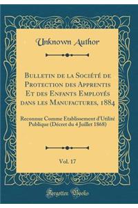 Bulletin de la SociÃ©tÃ© de Protection Des Apprentis Et Des Enfants EmployÃ©s Dans Les Manufactures, 1884, Vol. 17: Reconnue Comme Ã?tablissement d'UtilitÃ© Publique (DÃ©cret Du 4 Juillet 1868) (Classic Reprint)