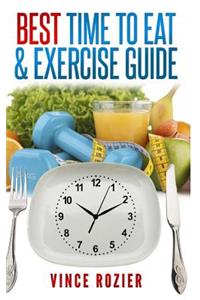 Best Time To Eat & Exercise Guide: The best time to exercise, eat (carbs, proteins, veggies, fruit, fiber, dairy, etc.) and drink (water, alcohol, coffee, and tea)