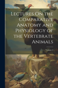 Lectures On the Comparative Anatomy and Physiology of the Vertebrate Animals; Volume 2