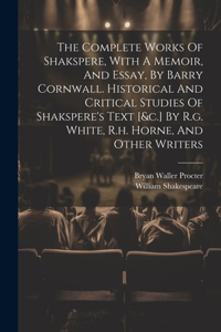 Complete Works Of Shakspere, With A Memoir, And Essay, By Barry Cornwall. Historical And Critical Studies Of Shakspere's Text [&c.] By R.g. White, R.h. Horne, And Other Writers