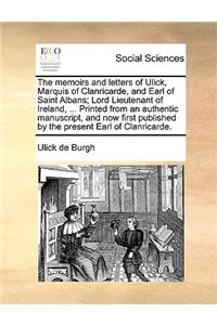 memoirs and letters of Ulick, Marquis of Clanricarde, and Earl of Saint Albans; Lord Lieutenant of Ireland, ... Printed from an authentic manuscript, and now first published by the present Earl of Clanricarde.