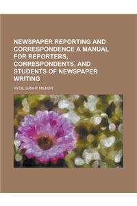 Newspaper Reporting and Correspondence a Manual for Reporters, Correspondents, and Students of Newspaper Writing