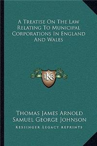 A Treatise on the Law Relating to Municipal Corporations in England and Wales