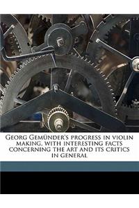 Georg Gemunder's Progress in Violin Making, with Interesting Facts Concerning the Art and Its Critics in General